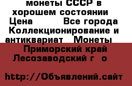 монеты СССР в хорошем состоянии › Цена ­ 100 - Все города Коллекционирование и антиквариат » Монеты   . Приморский край,Лесозаводский г. о. 